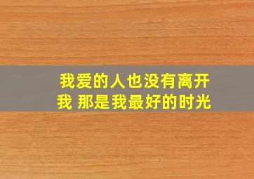 我爱的人也没有离开我 那是我最好的时光